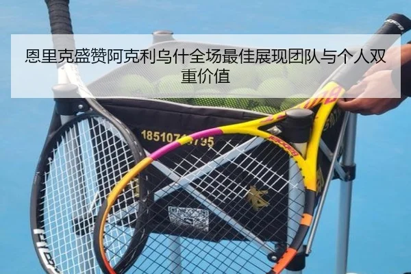 恩里克盛赞阿克利乌什全场最佳展现团队与个人双重价值(Kaiyun)